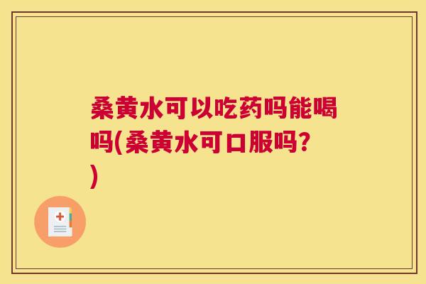 桑黄水可以吃药吗能喝吗(桑黄水可口服吗?) 桑黄水可以吃药吗能喝吗(桑黄水可口服吗?)