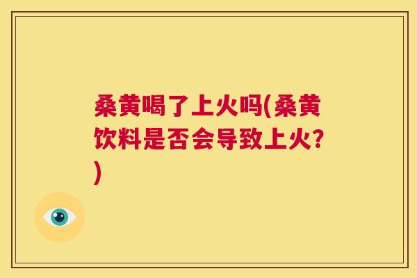 桑黄喝了上火吗(桑黄饮料是否会导致上火?) 桑黄喝了上火吗(桑黄饮料是否会导致上火?)