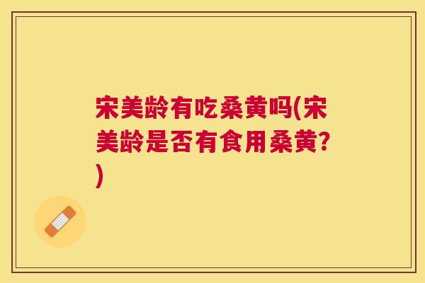 宋美龄有吃桑黄吗(宋美龄是否有食用桑黄?) 宋美龄有吃桑黄吗(宋美龄是否有食用桑黄?)