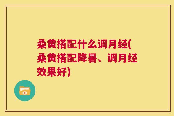 桑黄搭配什么调(桑黄搭配降暑、调效果好) 桑黄搭配什么调(桑黄搭配降暑、调效果好)