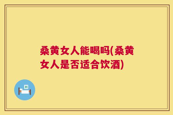 桑黄女人能喝吗(桑黄女人是否适合饮酒) 桑黄女人能喝吗(桑黄女人是否适合饮酒)