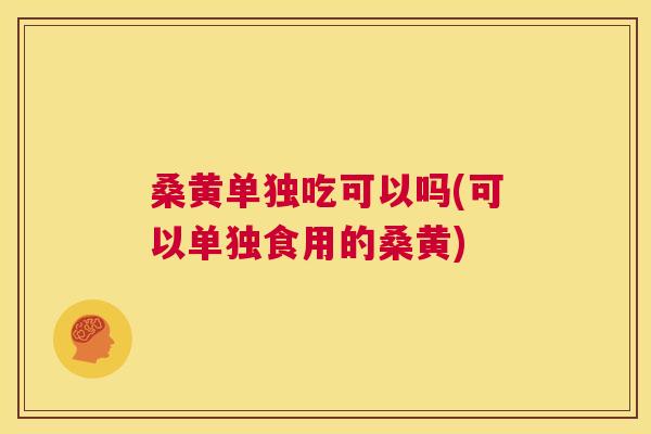 桑黄单独吃可以吗(可以单独食用的桑黄) 桑黄单独吃可以吗(可以单独食用的桑黄)