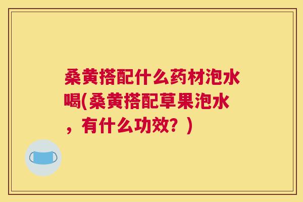 桑黄搭配什么药材泡水喝(桑黄搭配草果泡水,有什么功效?) 桑黄搭配什么药材泡水喝(桑黄搭配草果泡水,有什么功效?)