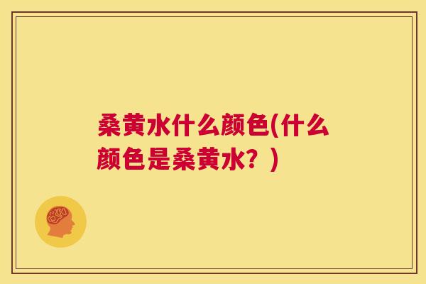桑黄水什么颜色(什么颜色是桑黄水?) 桑黄水什么颜色(什么颜色是桑黄水?)