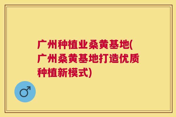 广州种植业桑黄基地(广州桑黄基地打造优质种植新模式) 广州种植业桑黄基地(广州桑黄基地打造优质种植新模式)