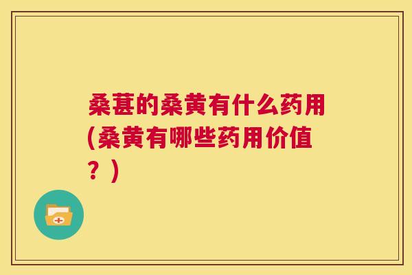 桑葚的桑黄有什么药用(桑黄有哪些药用价值?) 桑葚的桑黄有什么药用(桑黄有哪些药用价值?)