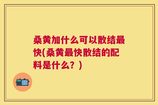 桑黄加什么可以散结快(桑黄快散结的配料是什么?) 桑黄加什么可以散结快(桑黄快散结的配料是什么?)