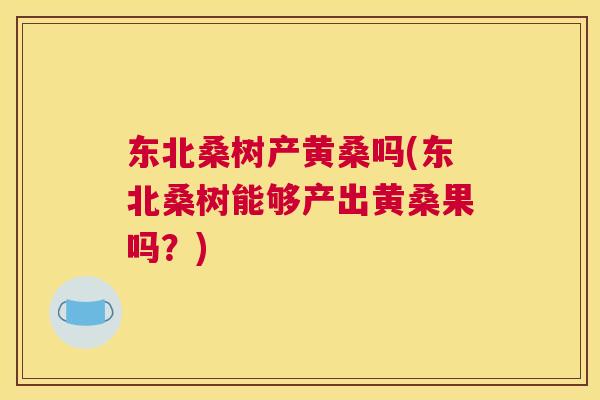 东北桑树产黄桑吗(东北桑树能够产出黄桑果吗?) 东北桑树产黄桑吗(东北桑树能够产出黄桑果吗?)