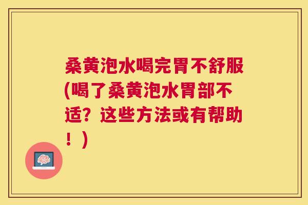 桑黄泡水喝完胃不舒服(喝了桑黄泡水胃部不适?这些方法或有帮助!) 桑黄泡水喝完胃不舒服(喝了桑黄泡水胃部不适?这些方法或有帮助!)