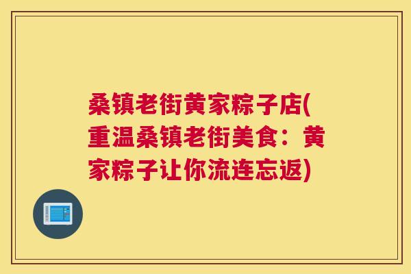 桑镇老街黄家粽子店(重温桑镇老街美食：黄家粽子让你流连忘返)