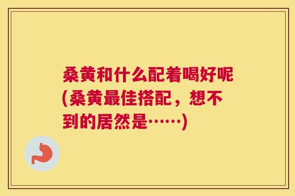桑黄和什么配着喝好呢(桑黄佳搭配,想不到的居然是……) 桑黄和什么配着喝好呢(桑黄佳搭配,想不到的居然是……)