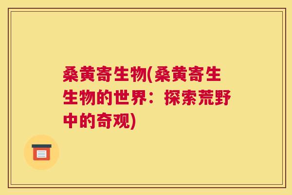 桑黄寄生物(桑黄寄生生物的世界:探索荒野中的奇观) 桑黄寄生物(桑黄寄生生物的世界:探索荒野中的奇观)