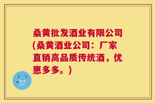 桑黄批发酒业有限公司(桑黄酒业公司:厂家直销高品质传统酒,优惠多多。) 桑黄批发酒业有限公司(桑黄酒业公司:厂家直销高品质传统酒,优惠多多。)