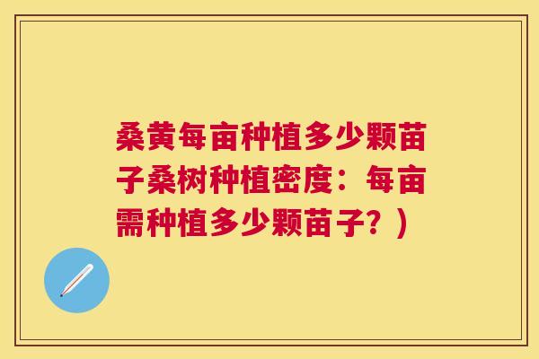 桑黄每亩种植多少颗苗子桑树种植密度:每亩需种植多少颗苗子?) 桑黄每亩种植多少颗苗子桑树种植密度:每亩需种植多少颗苗子?)