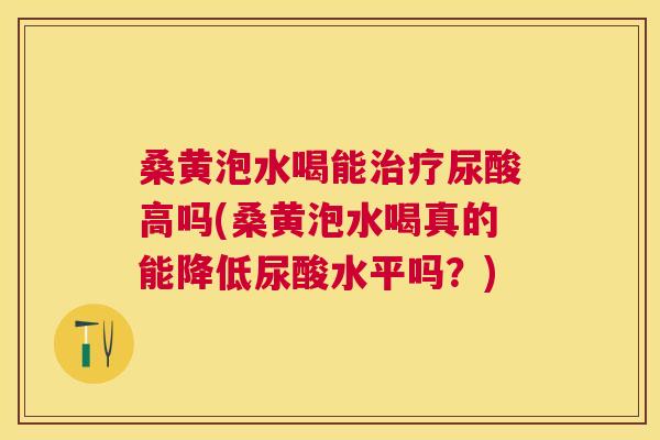 桑黄泡水喝能尿酸高吗(桑黄泡水喝真的能降低尿酸水平吗?) 桑黄泡水喝能尿酸高吗(桑黄泡水喝真的能降低尿酸水平吗?)