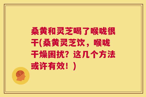 桑黄和灵芝喝了喉咙很干(桑黄灵芝饮,喉咙干燥困扰?这几个方法或许有效!) 桑黄和灵芝喝了喉咙很干(桑黄灵芝饮,喉咙干燥困扰?这几个方法或许有效!)