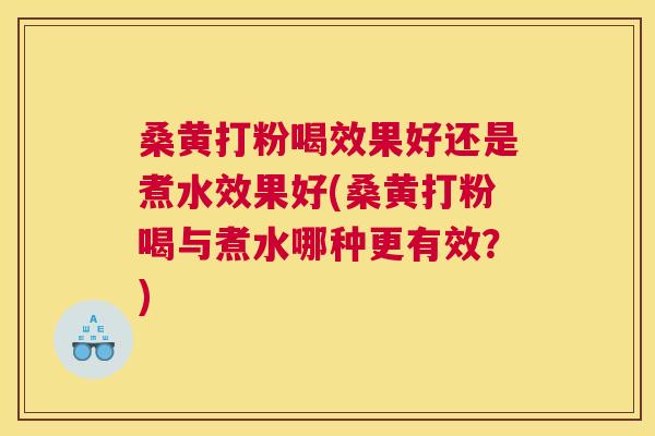 桑黄打粉喝效果好还是煮水效果好(桑黄打粉喝与煮水哪种更有效?) 桑黄打粉喝效果好还是煮水效果好(桑黄打粉喝与煮水哪种更有效?)