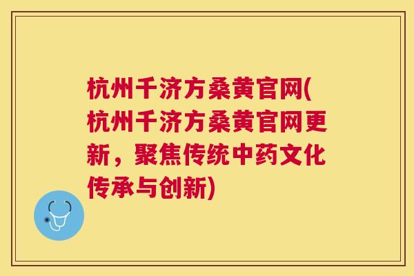 杭州千济方桑黄官网(杭州千济方桑黄官网更新,聚焦传统文化传承与创新) 杭州千济方桑黄官网(杭州千济方桑黄官网更新,聚焦传统文化传承与创新)