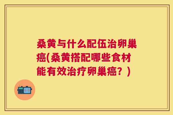 桑黄与什么配伍卵巢(桑黄搭配哪些食材能有效卵巢?) 桑黄与什么配伍卵巢(桑黄搭配哪些食材能有效卵巢?)