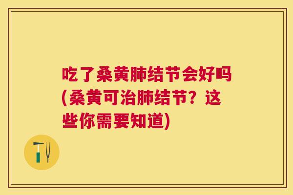 吃了桑黄结节会好吗(桑黄可结节？这些你需要知道)