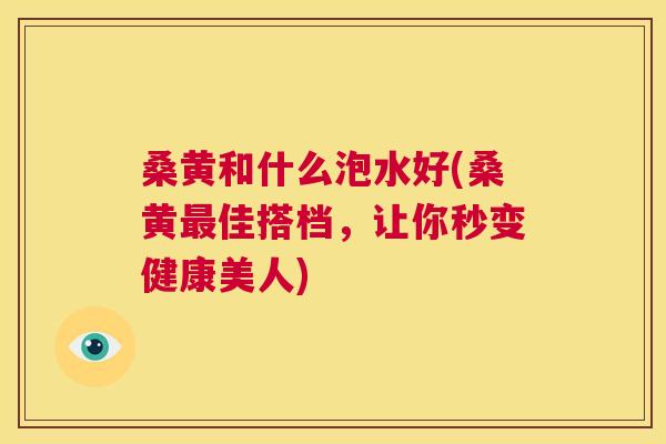 桑黄和什么泡水好(桑黄佳搭档,让你秒变健康美人) 桑黄和什么泡水好(桑黄佳搭档,让你秒变健康美人)