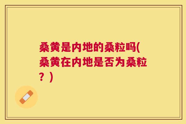 桑黄是内地的桑粒吗(桑黄在内地是否为桑粒？)