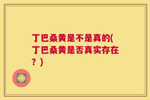 丁巴桑黄是不是真的(丁巴桑黄是否真实存在?) 丁巴桑黄是不是真的(丁巴桑黄是否真实存在?)