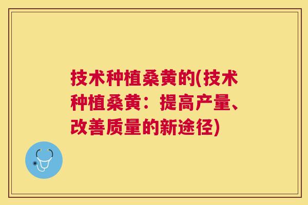 技术种植桑黄的(技术种植桑黄:提高产量、改善质量的新途径) 技术种植桑黄的(技术种植桑黄:提高产量、改善质量的新途径)