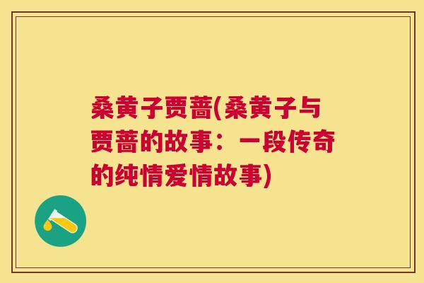 桑黄子贾蔷(桑黄子与贾蔷的故事:一段传奇的纯情爱情故事) 桑黄子贾蔷(桑黄子与贾蔷的故事:一段传奇的纯情爱情故事)