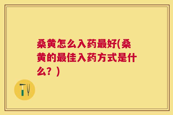 桑黄怎么入药好(桑黄的佳入药方式是什么?) 桑黄怎么入药好(桑黄的佳入药方式是什么?)
