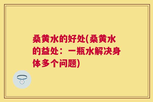 桑黄水的好处(桑黄水的益处:一瓶水解决身体多个问题) 桑黄水的好处(桑黄水的益处:一瓶水解决身体多个问题)