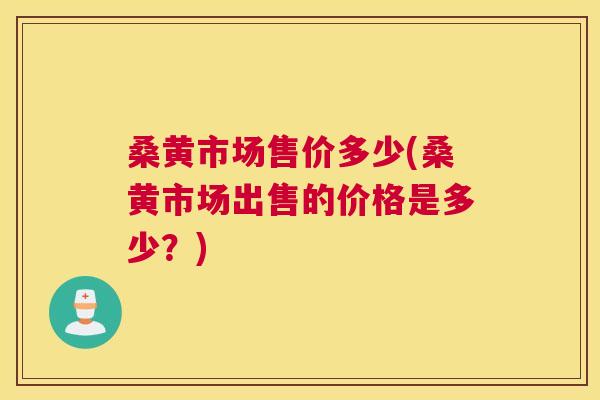 桑黄市场售价多少(桑黄市场出售的价格是多少?) 桑黄市场售价多少(桑黄市场出售的价格是多少?)