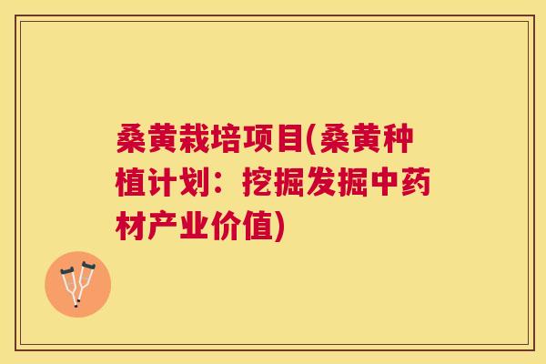 桑黄栽培项目(桑黄种植计划：挖掘发掘材产业价值)