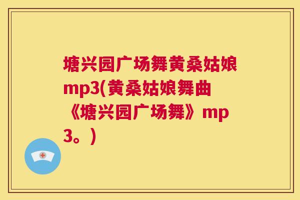 塘兴园广场舞黄桑姑娘mp3(黄桑姑娘舞曲《塘兴园广场舞》mp3。) 塘兴园广场舞黄桑姑娘mp3(黄桑姑娘舞曲《塘兴园广场舞》mp3。)