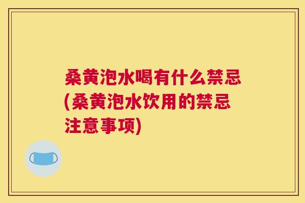 桑黄泡水喝有什么禁忌(桑黄泡水饮用的禁忌注意事项) 桑黄泡水喝有什么禁忌(桑黄泡水饮用的禁忌注意事项)