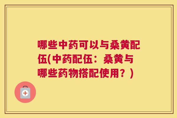哪些可以与桑黄配伍(配伍:桑黄与哪些搭配使用?) 哪些可以与桑黄配伍(配伍:桑黄与哪些搭配使用?)