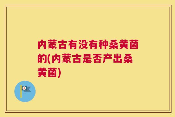 内蒙古有没有种桑黄菌的(内蒙古是否产出桑黄菌) 内蒙古有没有种桑黄菌的(内蒙古是否产出桑黄菌)