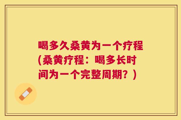 喝多久桑黄为一个疗程(桑黄疗程:喝多长时间为一个完整周期?) 喝多久桑黄为一个疗程(桑黄疗程:喝多长时间为一个完整周期?)
