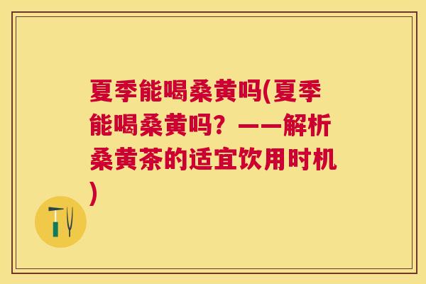 夏季能喝桑黄吗(夏季能喝桑黄吗?——解析桑黄茶的适宜饮用时机) 夏季能喝桑黄吗(夏季能喝桑黄吗?——解析桑黄茶的适宜饮用时机)