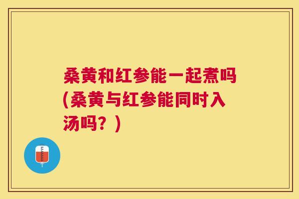 桑黄和红参能一起煮吗(桑黄与红参能同时入汤吗?) 桑黄和红参能一起煮吗(桑黄与红参能同时入汤吗?)
