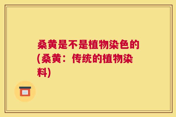 桑黄是不是植物染色的(桑黄:传统的植物染料) 桑黄是不是植物染色的(桑黄:传统的植物染料)