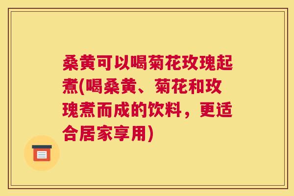 桑黄可以喝菊花玫瑰起煮(喝桑黄、菊花和玫瑰煮而成的饮料,更适合居家享用) 桑黄可以喝菊花玫瑰起煮(喝桑黄、菊花和玫瑰煮而成的饮料,更适合居家享用)