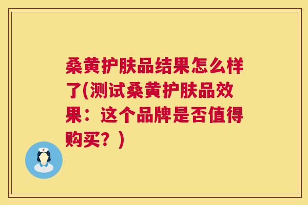 桑黄护肤品结果怎么样了(测试桑黄护肤品效果:这个品牌是否值得购买?) 桑黄护肤品结果怎么样了(测试桑黄护肤品效果:这个品牌是否值得购买?)