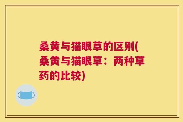 桑黄与猫眼草的区别(桑黄与猫眼草:两种草药的比较) 桑黄与猫眼草的区别(桑黄与猫眼草:两种草药的比较)