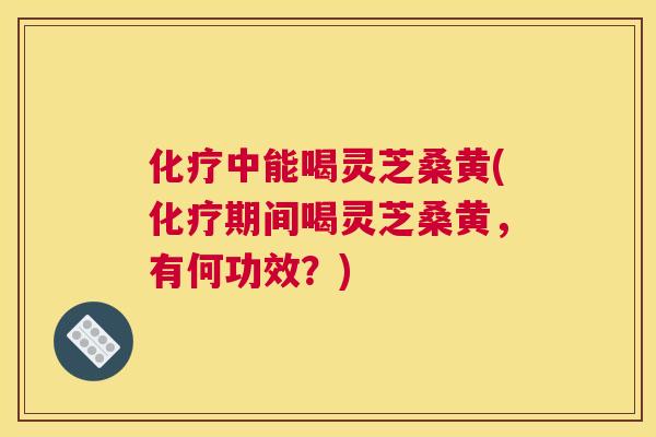 中能喝灵芝桑黄(期间喝灵芝桑黄,有何功效?) 中能喝灵芝桑黄(期间喝灵芝桑黄,有何功效?)