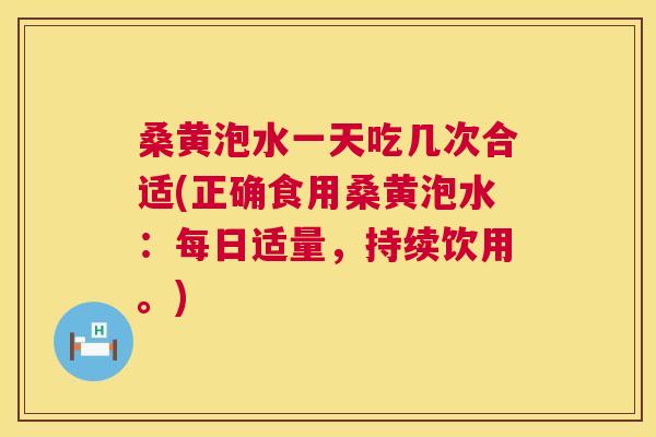 桑黄泡水一天吃几次合适(正确食用桑黄泡水:每日适量,持续饮用。) 桑黄泡水一天吃几次合适(正确食用桑黄泡水:每日适量,持续饮用。)