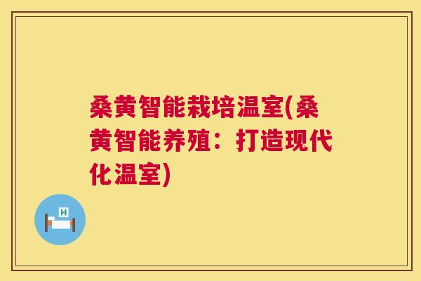 桑黄智能栽培温室(桑黄智能养殖:打造现代化温室) 桑黄智能栽培温室(桑黄智能养殖:打造现代化温室)