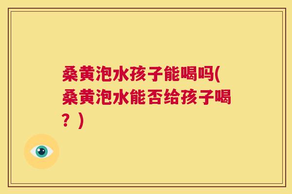 桑黄泡水孩子能喝吗(桑黄泡水能否给孩子喝?) 桑黄泡水孩子能喝吗(桑黄泡水能否给孩子喝?)