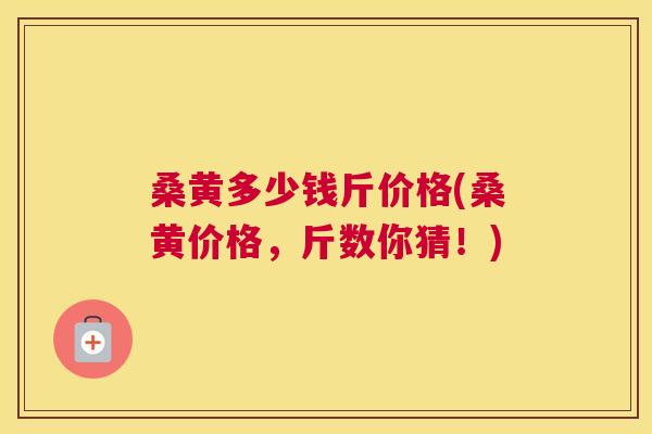 桑黄多少钱斤价格(桑黄价格,斤数你猜!) 桑黄多少钱斤价格(桑黄价格,斤数你猜!)