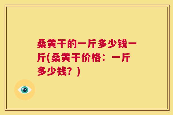 桑黄干的一斤多少钱一斤(桑黄干价格:一斤多少钱?) 桑黄干的一斤多少钱一斤(桑黄干价格:一斤多少钱?)